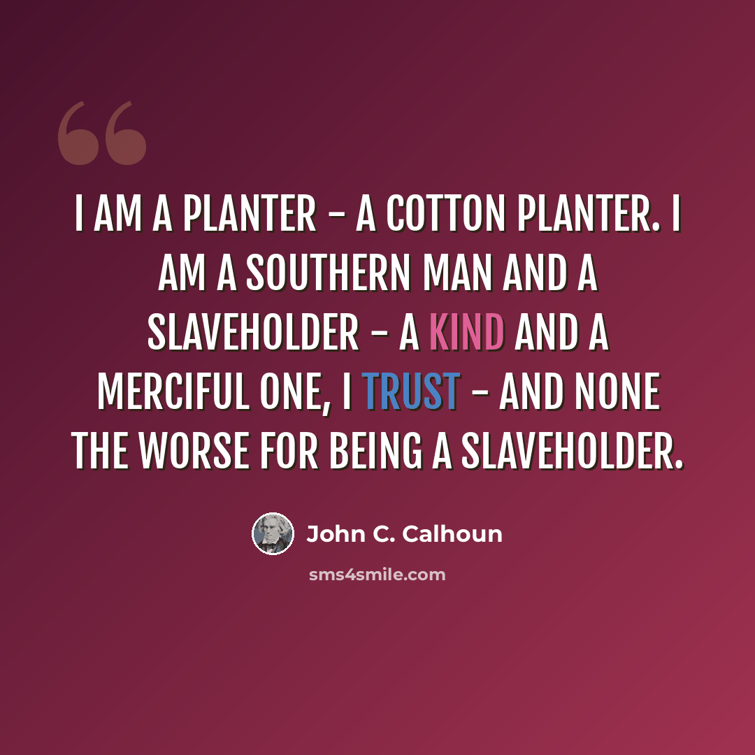 “I am a planter - a cotton planter. I am a Southern man and a slaveholder - a kind and a merciful one, I trust - and none the worse for being a slaveholder.” quote by John C. Calhoun