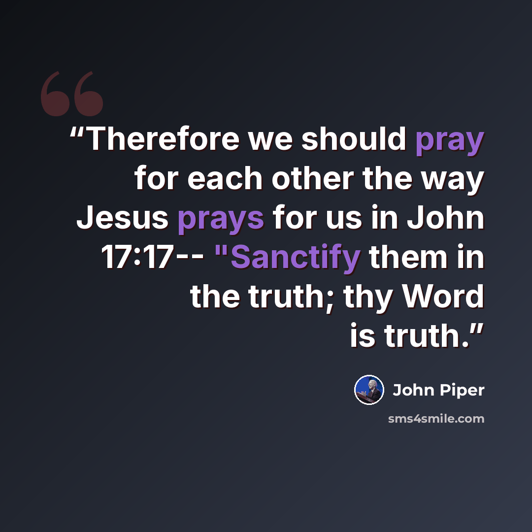 “Therefore we should pray for each other the way Jesus prays for us in John 17:17-- "Sanctify them in the truth; thy Word is truth.” quote by John Piper