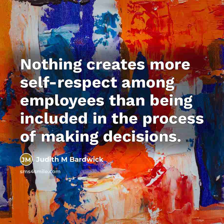 “Nothing creates more self-respect among employees than being included in the process of making decisions.” quote by Judith M Bardwick