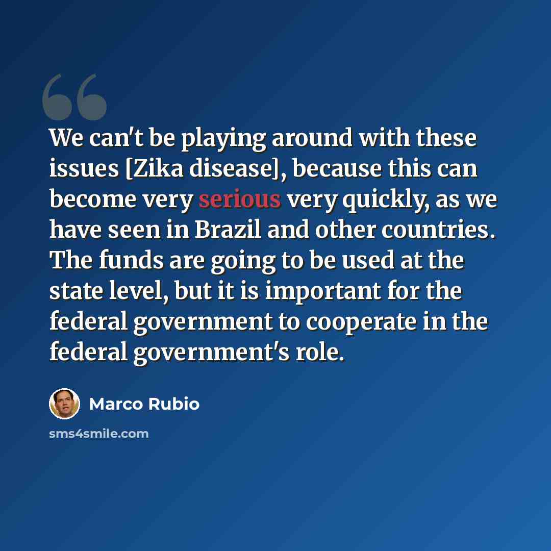 “We can't be playing around with these issues [Zika disease], because this can become very serious very quickly, as we have seen in Brazil and other countries. The funds are going to be used at the state level, but it is important for the federal government to cooperate in the federal government's…” quote by Marco Rubio