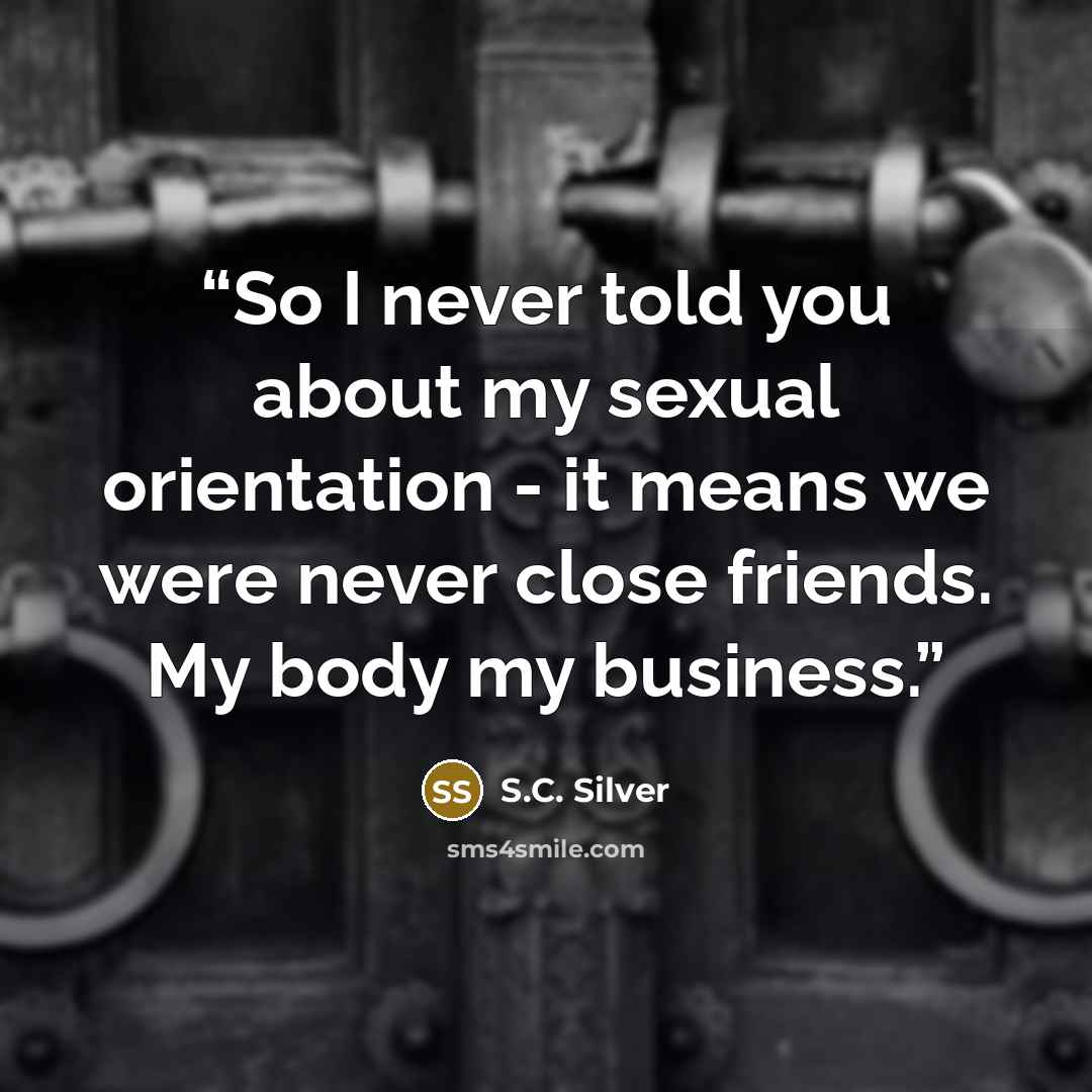 “So I never told you about my sexual orientation - it means we were never close friends. My body my business.” quote by S.C. Silver