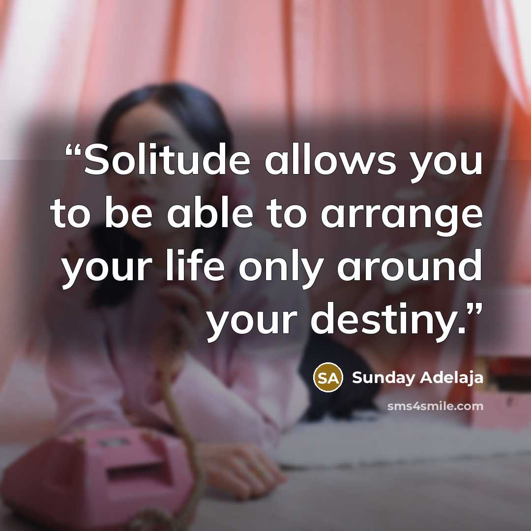 “Solitude allows you to be able to arrange your life only around your destiny.” quote by Sunday Adelaja