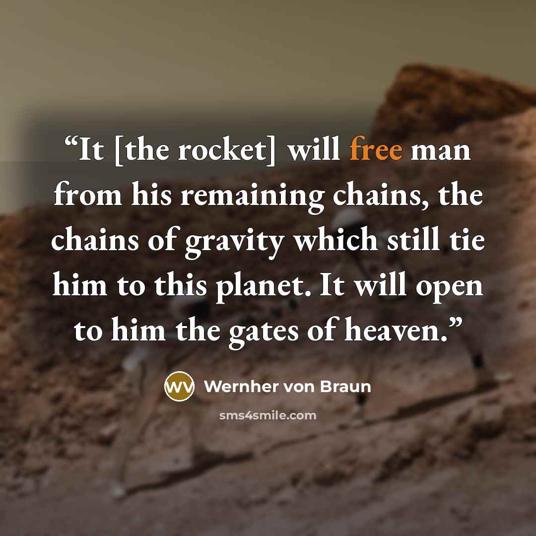 “It [the rocket] will free man from his remaining chains, the chains of gravity which still tie him to this planet. It will open to him the gates of heaven.” quote by Wernher Von Braun