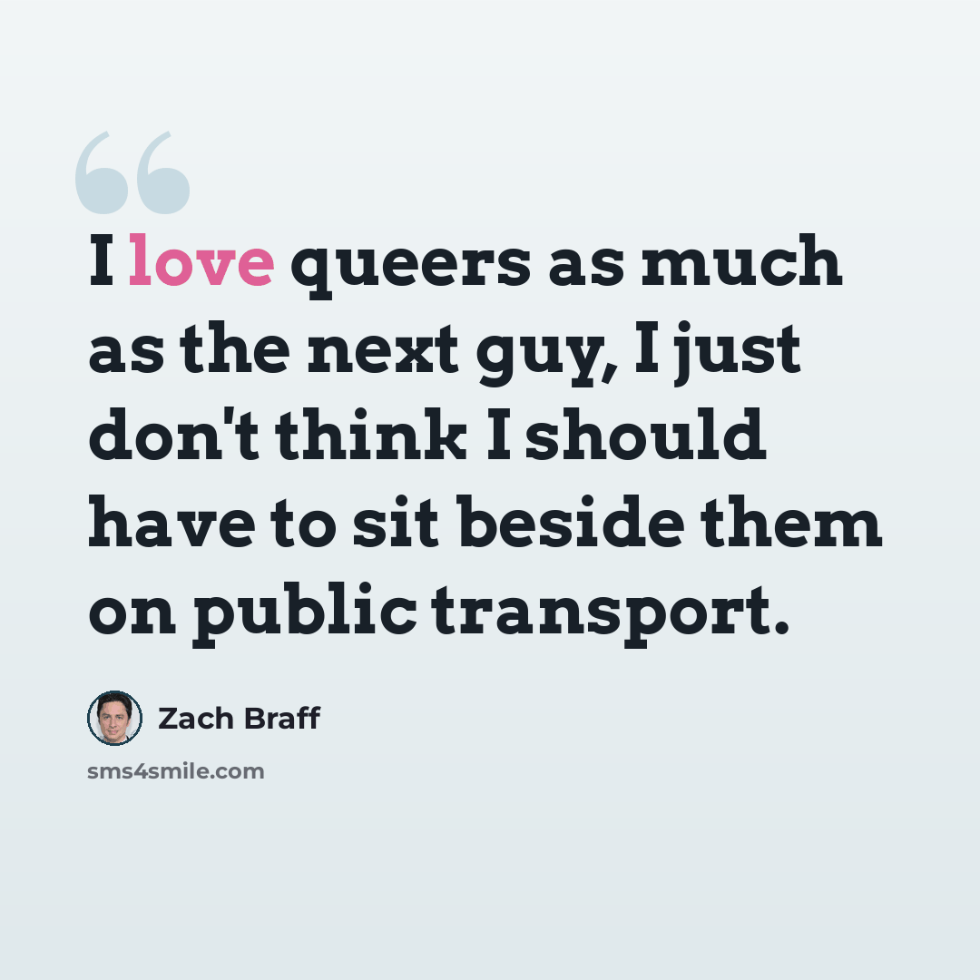 “I love queers as much as the next guy, I just don't think I should have to sit beside them on public transport.” quote by Zach Braff