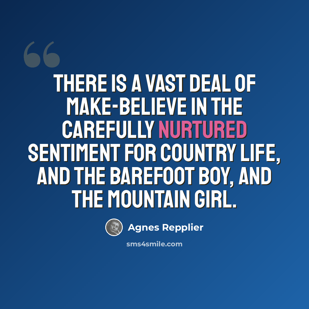 “There is a vast deal of make-believe in the carefully nurtured sentiment for country life, and the barefoot boy, and the mountain girl.” quote by Agnes Repplier