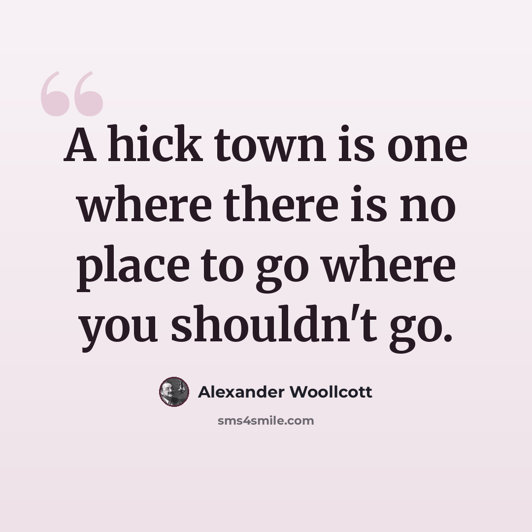 “A hick town is one where there is no place to go where you shouldn't go.” quote by Alexander Woollcott