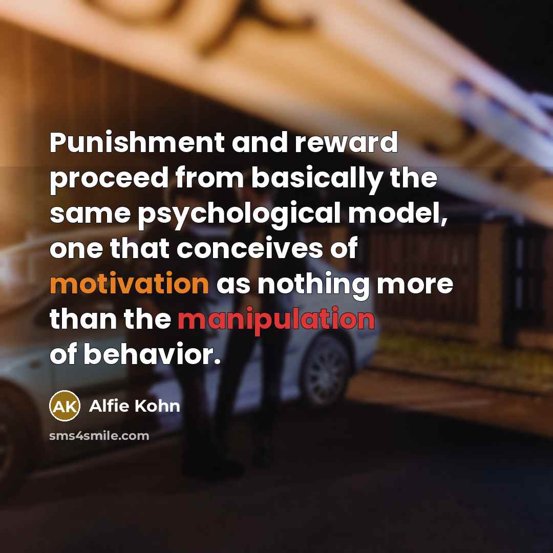 “Punishment and reward proceed from basically the same psychological model, one that conceives of motivation as nothing more than the manipulation of behavior.” quote by Alfie Kohn