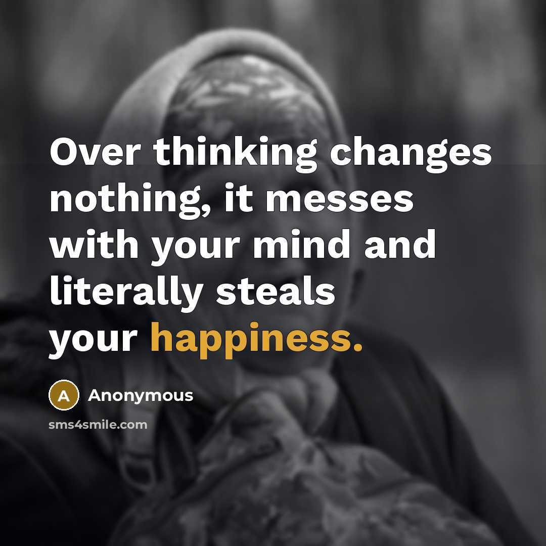 “Over thinking changes nothing, it messes with your mind and literally steals your happiness.” quote by Anonymous
