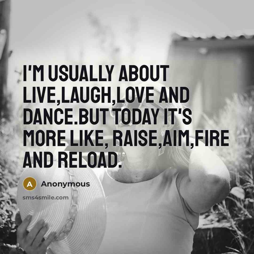 “I'm usually about LIVE,LAUGH,LOVE and DANCE.But today it's more like, RAISE,AIM,FIRE and RELOAD.” quote by Anonymous