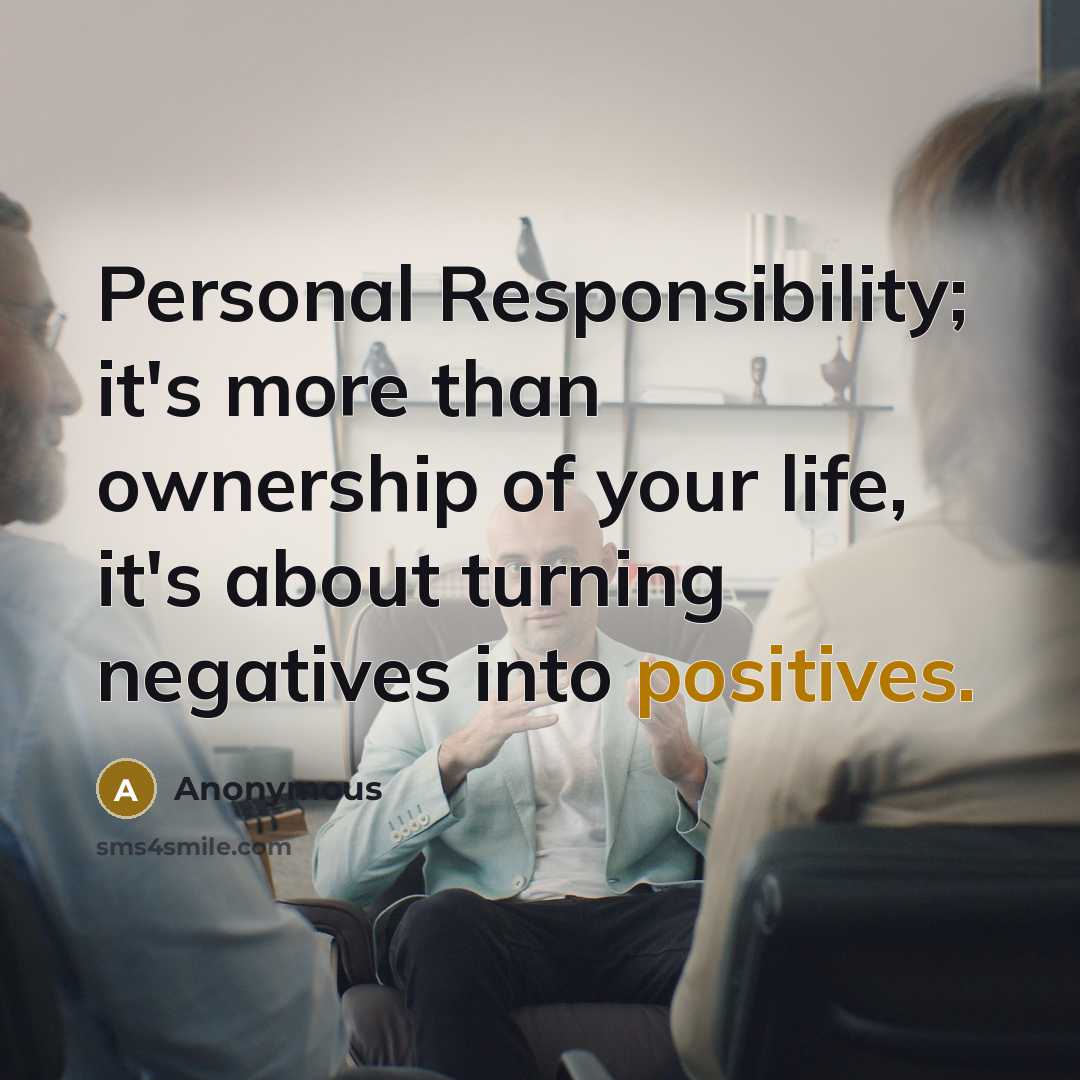 “Personal Responsibility; it's more than ownership of your life, it's about turning negatives into positives.” quote by Anonymous