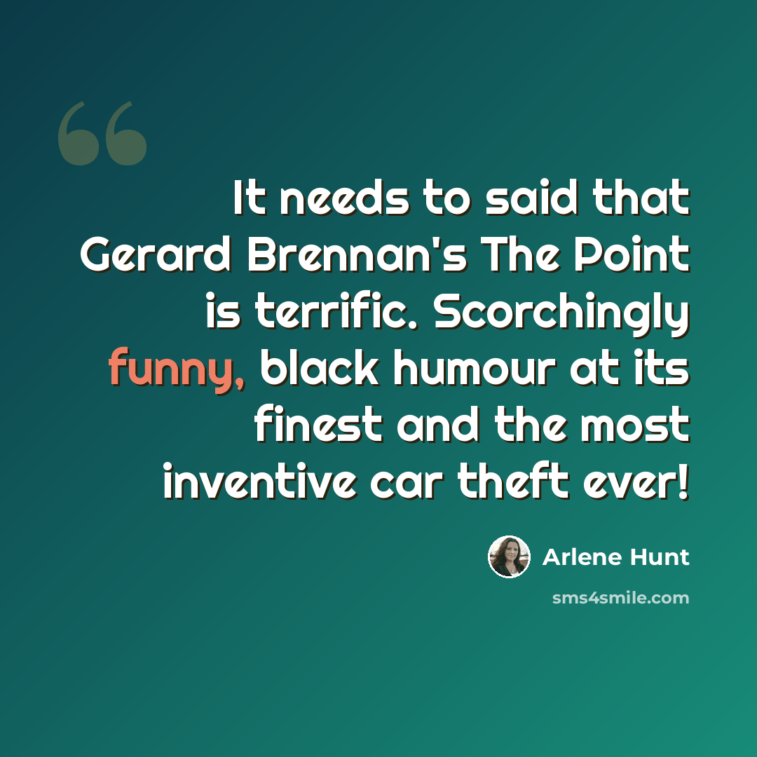 “It needs to said that Gerard Brennan's The Point is terrific. Scorchingly funny, black humour at its finest and the most inventive car theft ever!” quote by Arlene Hunt