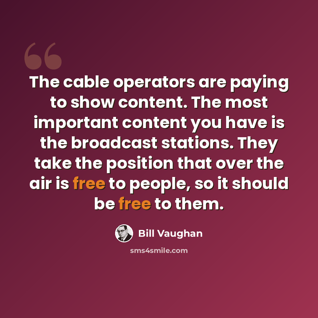 “The cable operators are paying to show content. The most important content you have is the broadcast stations. They take the position that over the air is free to people, so it should be free to them.” quote by Bill Vaughan