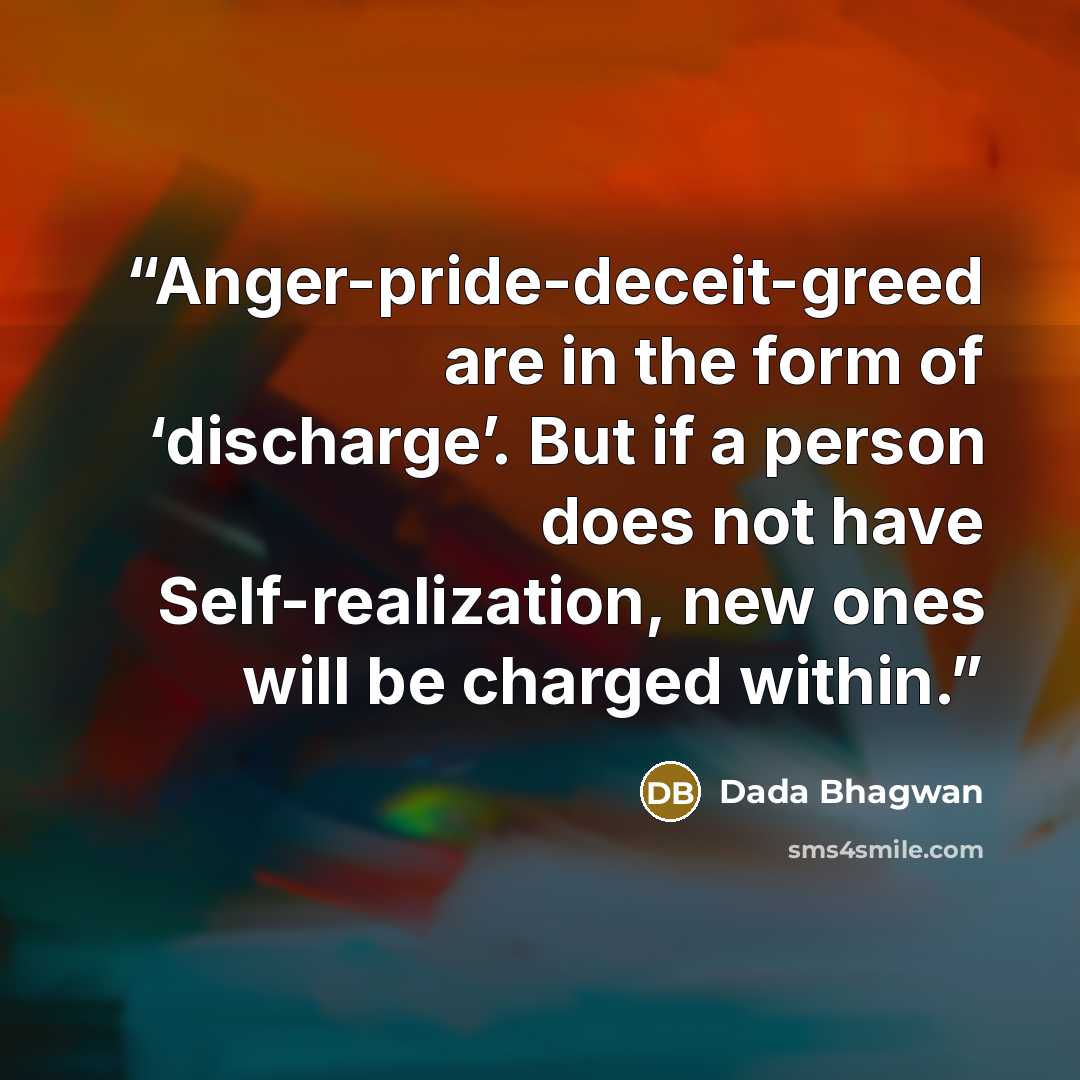 “Anger-pride-deceit-greed are in the form of ‘discharge’. But if a person does not have Self-realization, new ones will be charged within.” quote by Dada Bhagwan