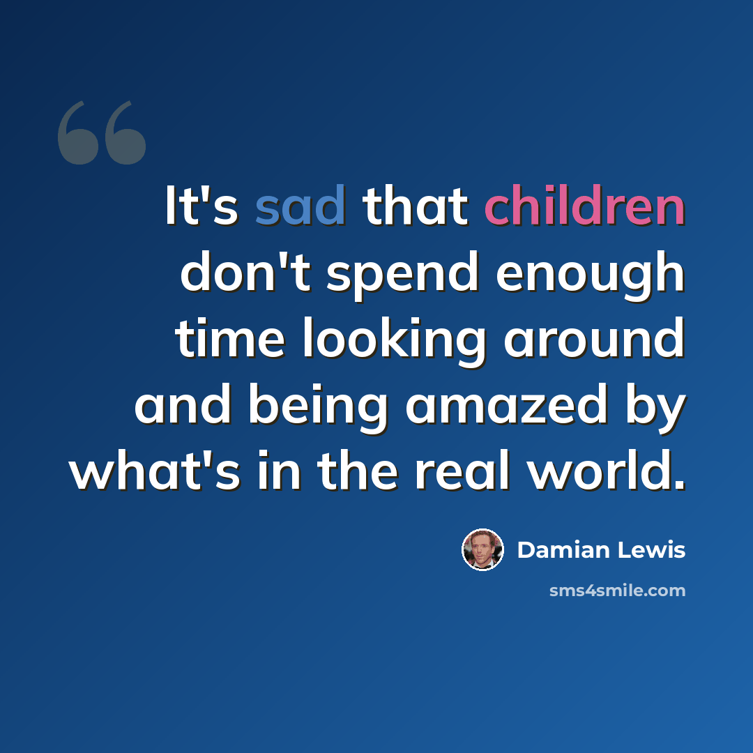 “It's sad that children don't spend enough time looking around and being amazed by what's in the real world.” quote by Damian Lewis