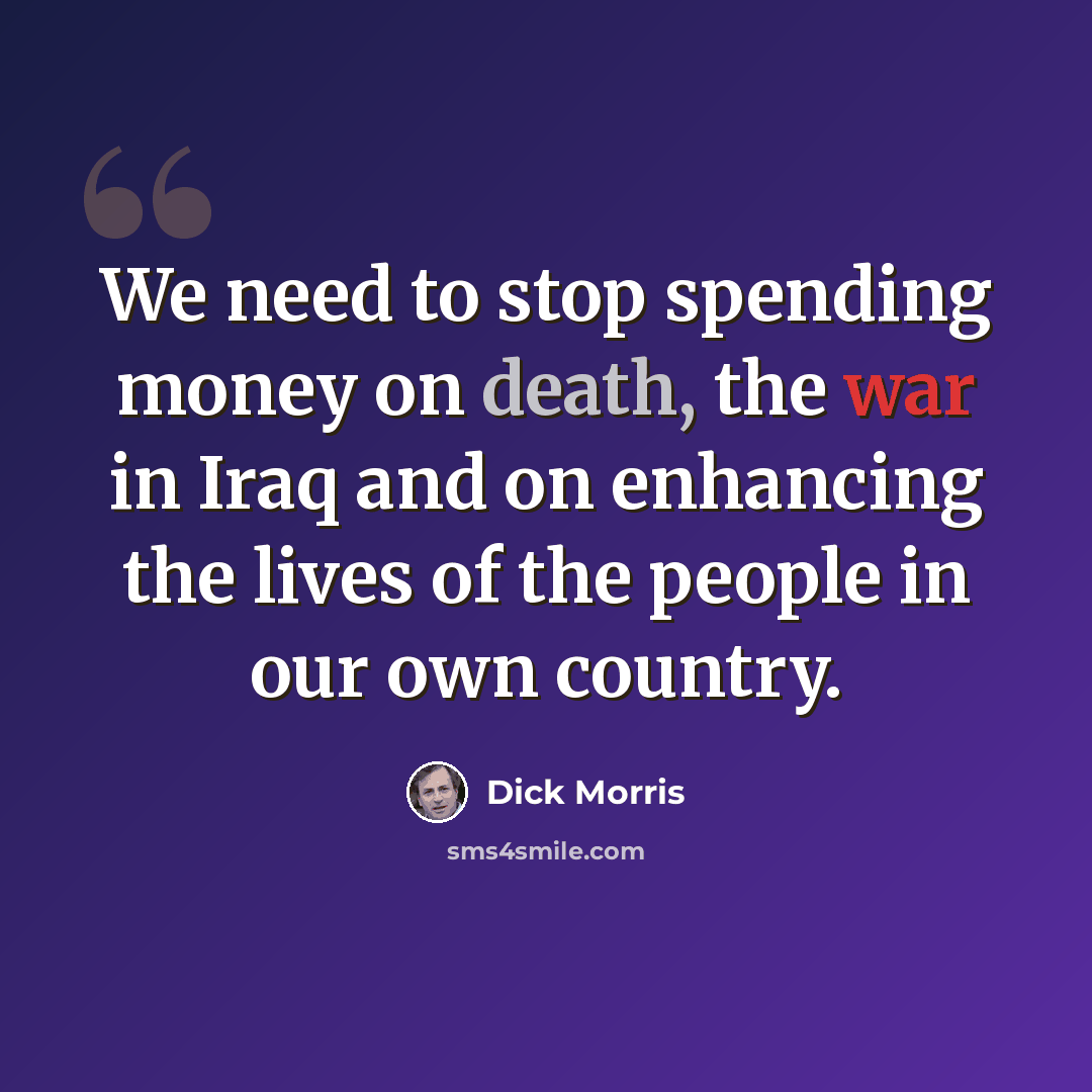 “We need to stop spending money on death, the war in Iraq and on enhancing the lives of the people in our own country.” quote by Dick Morris