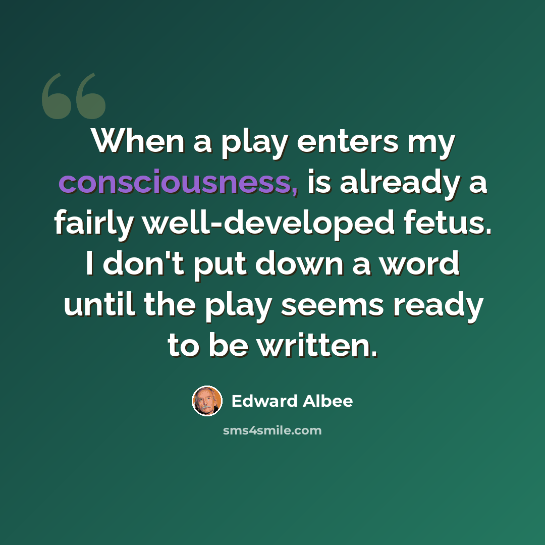 “When a play enters my consciousness, is already a fairly well-developed fetus. I don't put down a word until the play seems ready to be written.” quote by Edward Albee