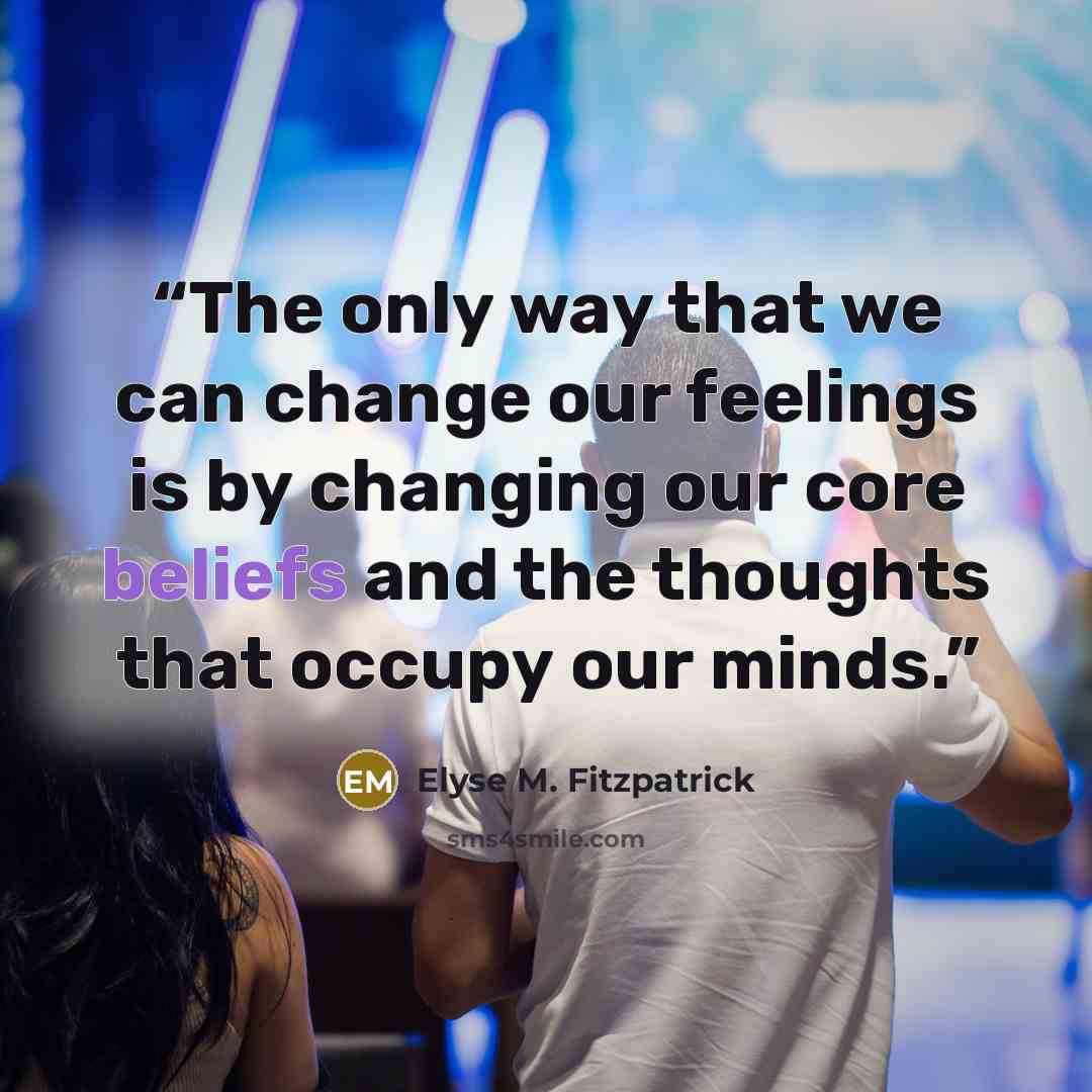 “The only way that we can change our feelings is by changing our core beliefs and the thoughts that occupy our minds.” quote by Elyse M. Fitzpatrick