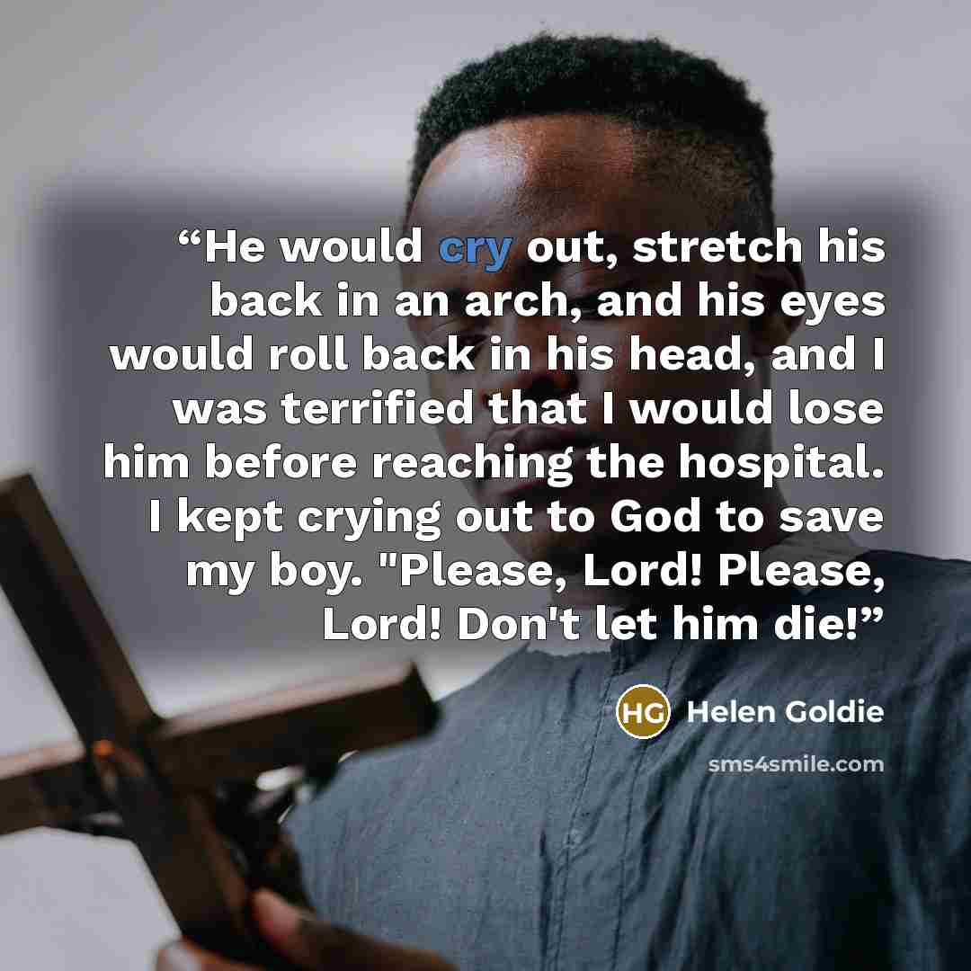“He would cry out, stretch his back in an arch, and his eyes would roll back in his head, and I was terrified that I would lose him before reaching the hospital. I kept crying out to God to save my boy. "Please, Lord! Please, Lord! Don't let him die!” quote by Helen Goldie