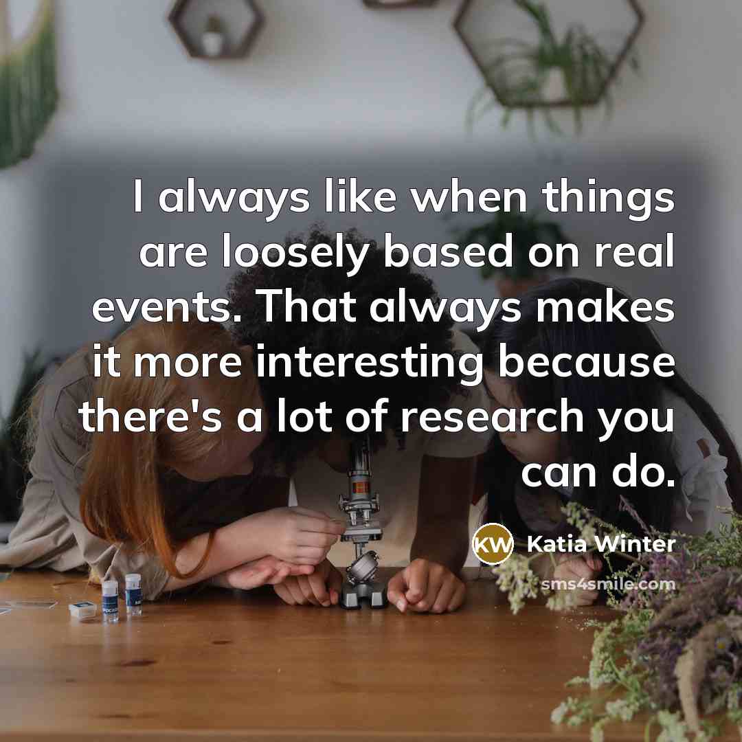“I always like when things are loosely based on real events. That always makes it more interesting because there's a lot of research you can do.” quote by Katia Winter