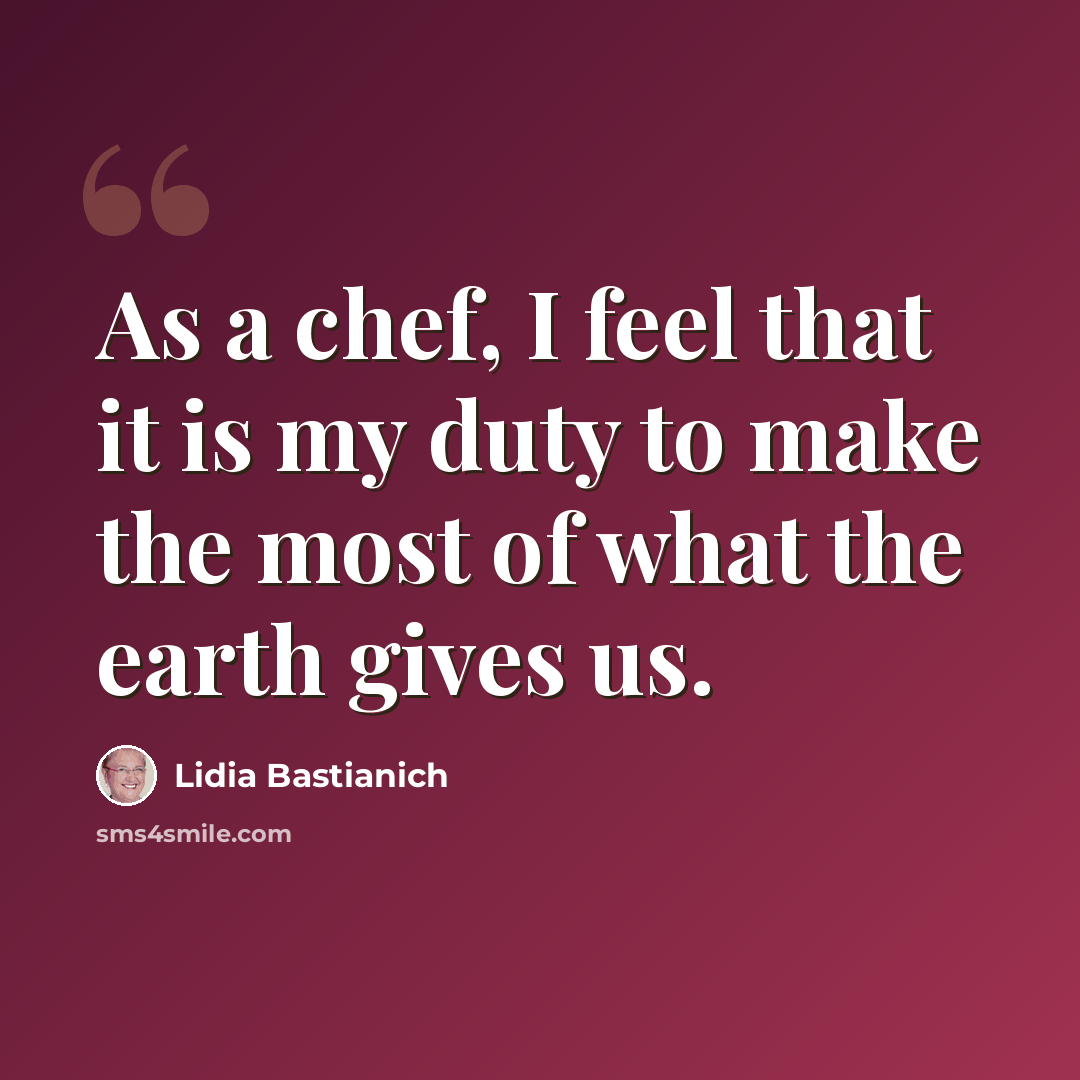“As a chef, I feel that it is my duty to make the most of what the earth gives us.” quote by Lidia Bastianich