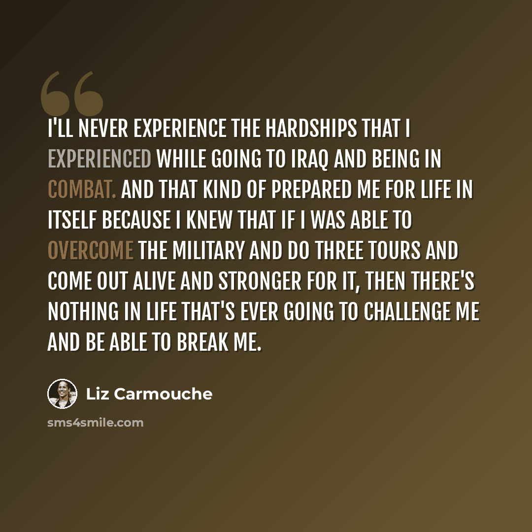 “I'll never experience the hardships that I experienced while going to Iraq and being in combat. And that kind of prepared me for life in itself because I knew that if I was able to overcome the military and do three tours and come out alive and stronger for it, then there's nothing in life that's…” quote by Liz Carmouche