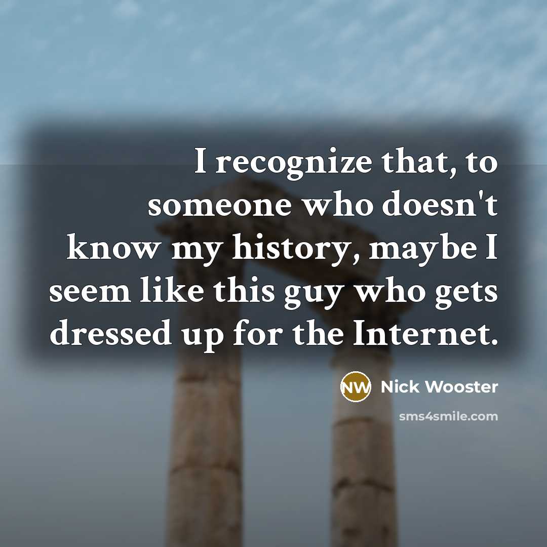 “I recognize that, to someone who doesn't know my history, maybe I seem like this guy who gets dressed up for the Internet.” quote by Nick Wooster