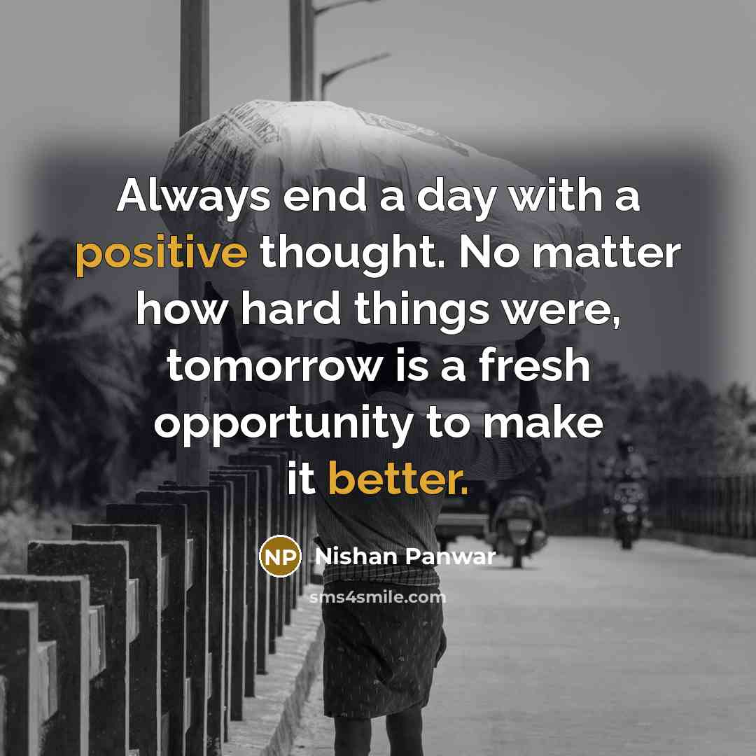 “Always end a day with a positive thought. No matter how hard things were, tomorrow is a fresh opportunity to make it better.” quote by Nishan Panwar