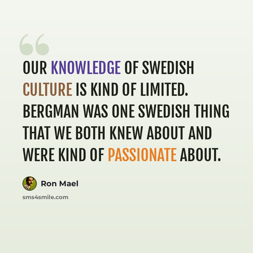 “Our knowledge of Swedish culture is kind of limited. Bergman was one Swedish thing that we both knew about and were kind of passionate about.” quote by Ron Mael