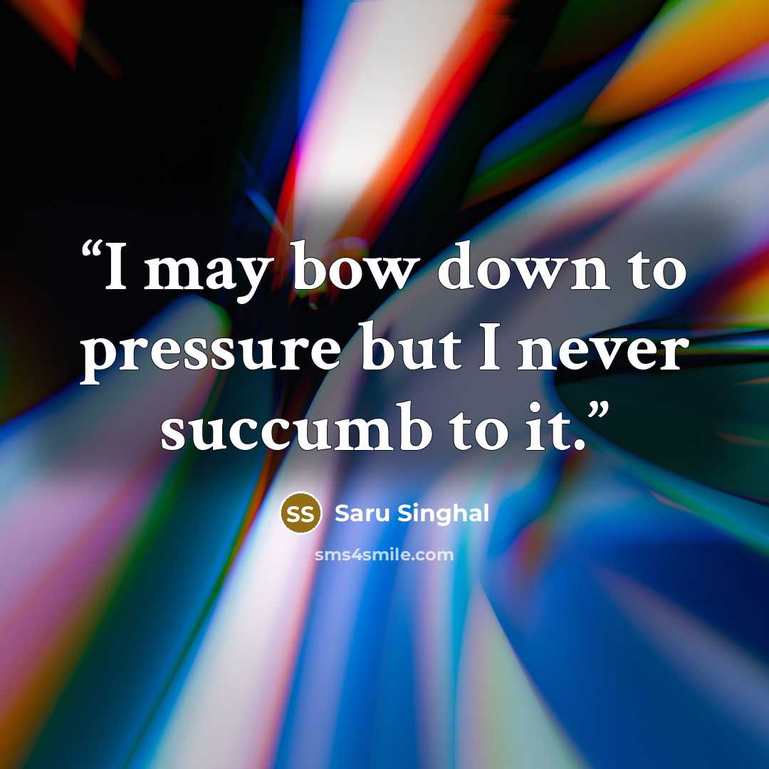 “I may bow down to pressure but I never succumb to it.” quote by Saru Singhal