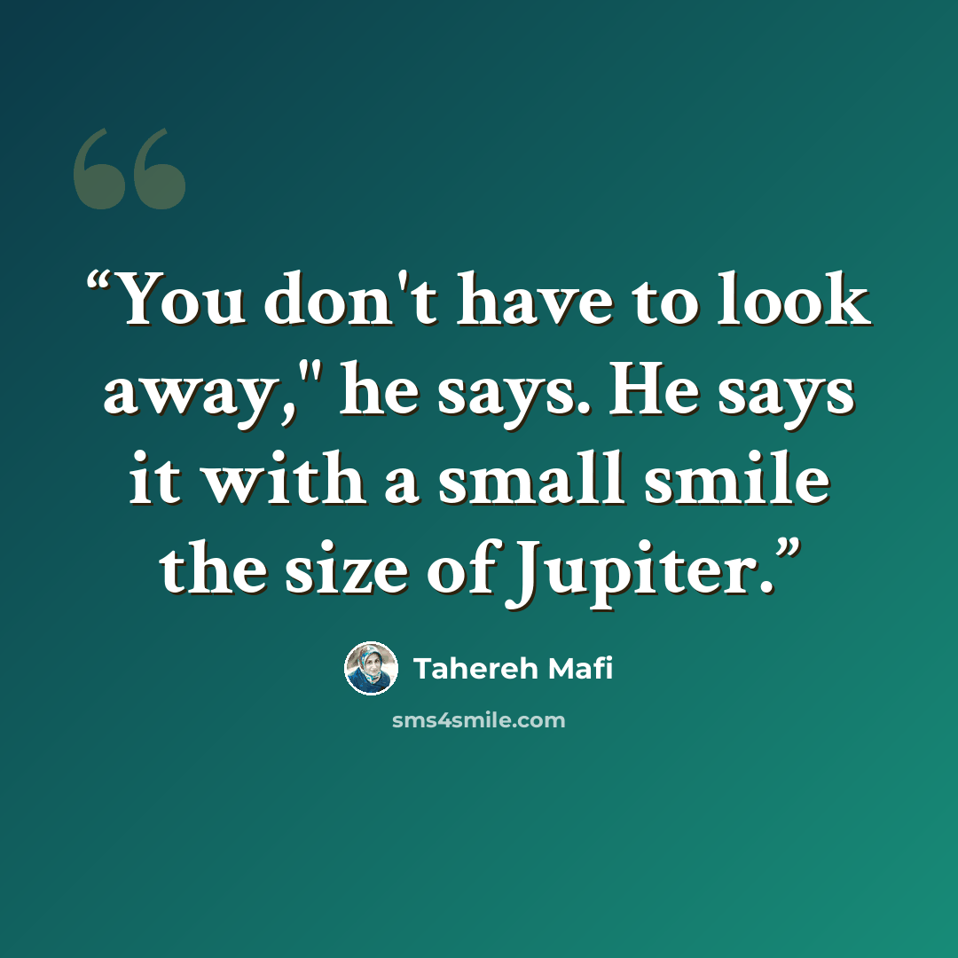 “You don't have to look away," he says. He says it with a small smile the size of Jupiter.” quote by Tahereh Mafi
