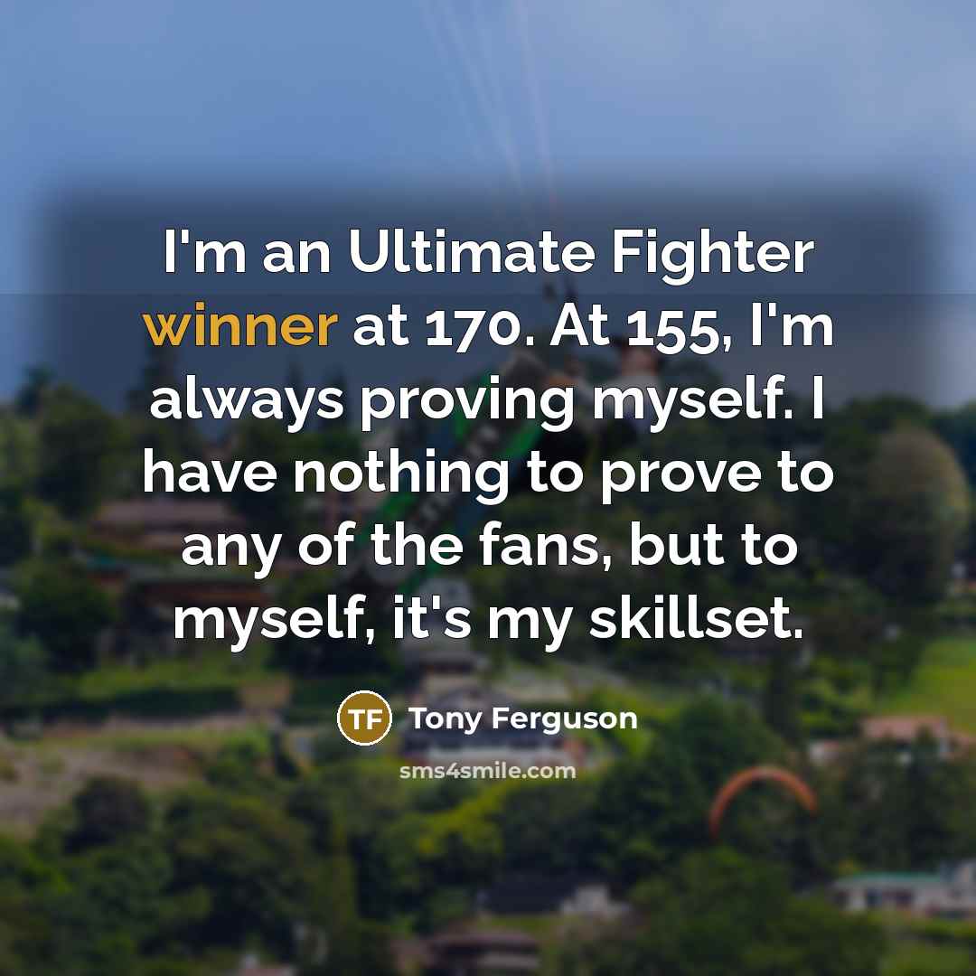“I'm an Ultimate Fighter winner at 170. At 155, I'm always proving myself. I have nothing to prove to any of the fans, but to myself, it's my skillset.” quote by Tony Ferguson
