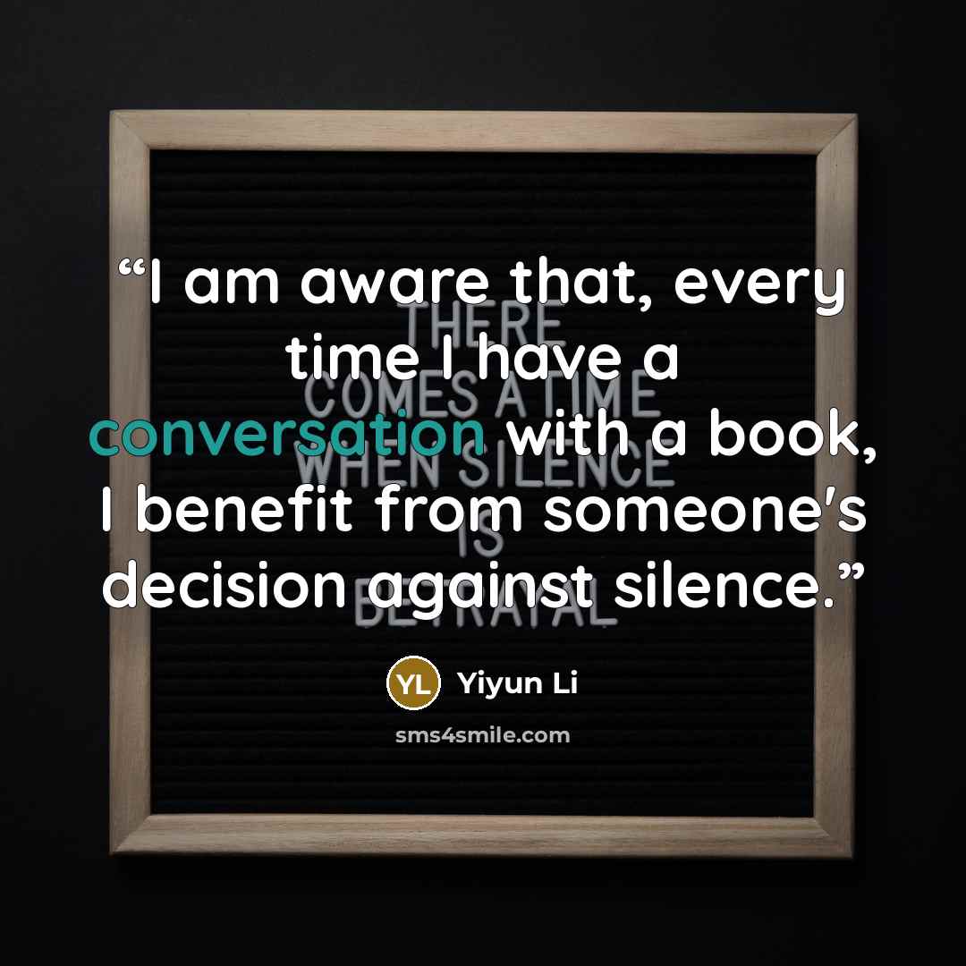 “I am aware that, every time I have a conversation with a book, I benefit from someone's decision against silence.” quote by Yiyun Li