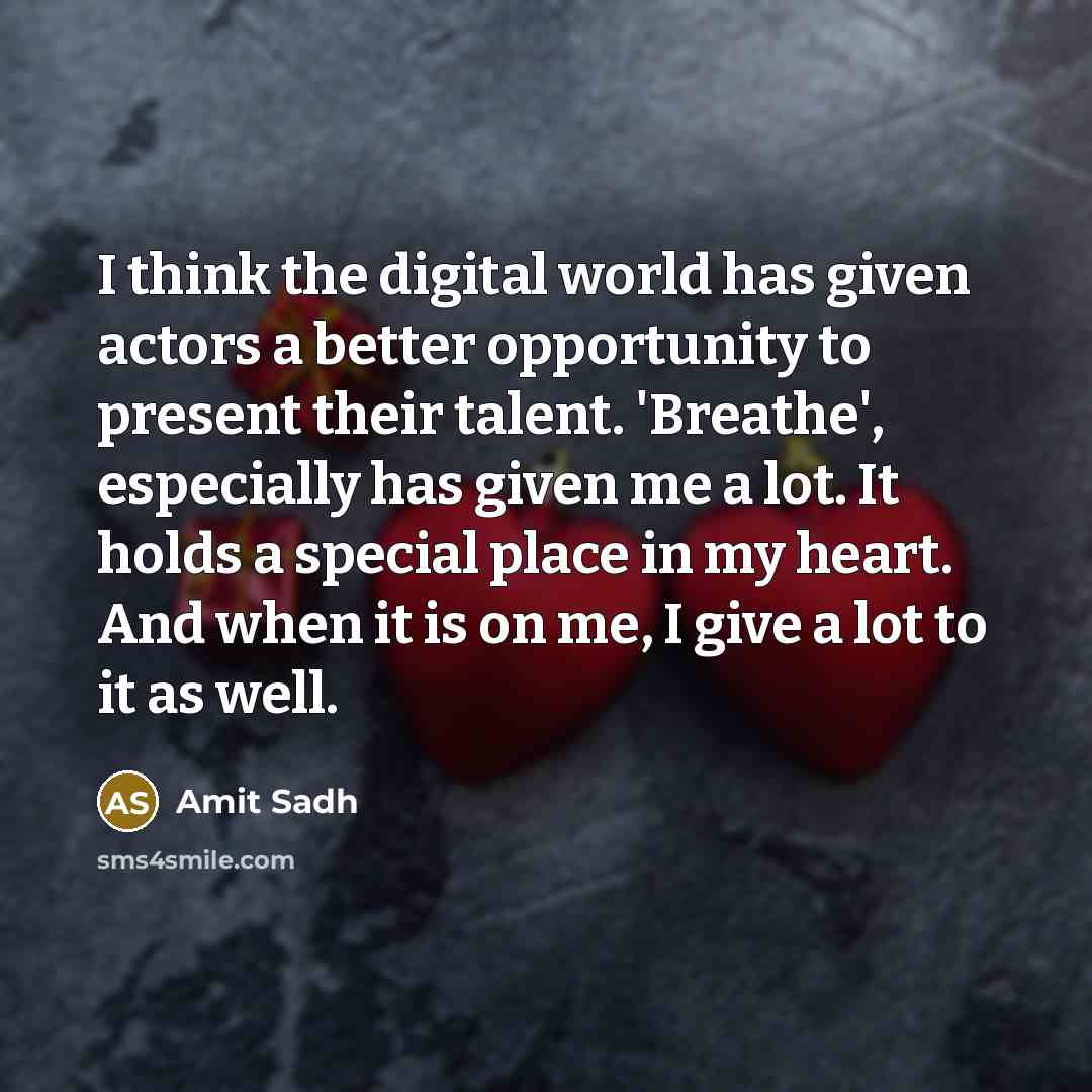 “I think the digital world has given actors a better opportunity to present their talent. 'Breathe', especially has given me a lot. It holds a special place in my heart. And when it is on me, I give a lot to it as well.” quote by Amit Sadh