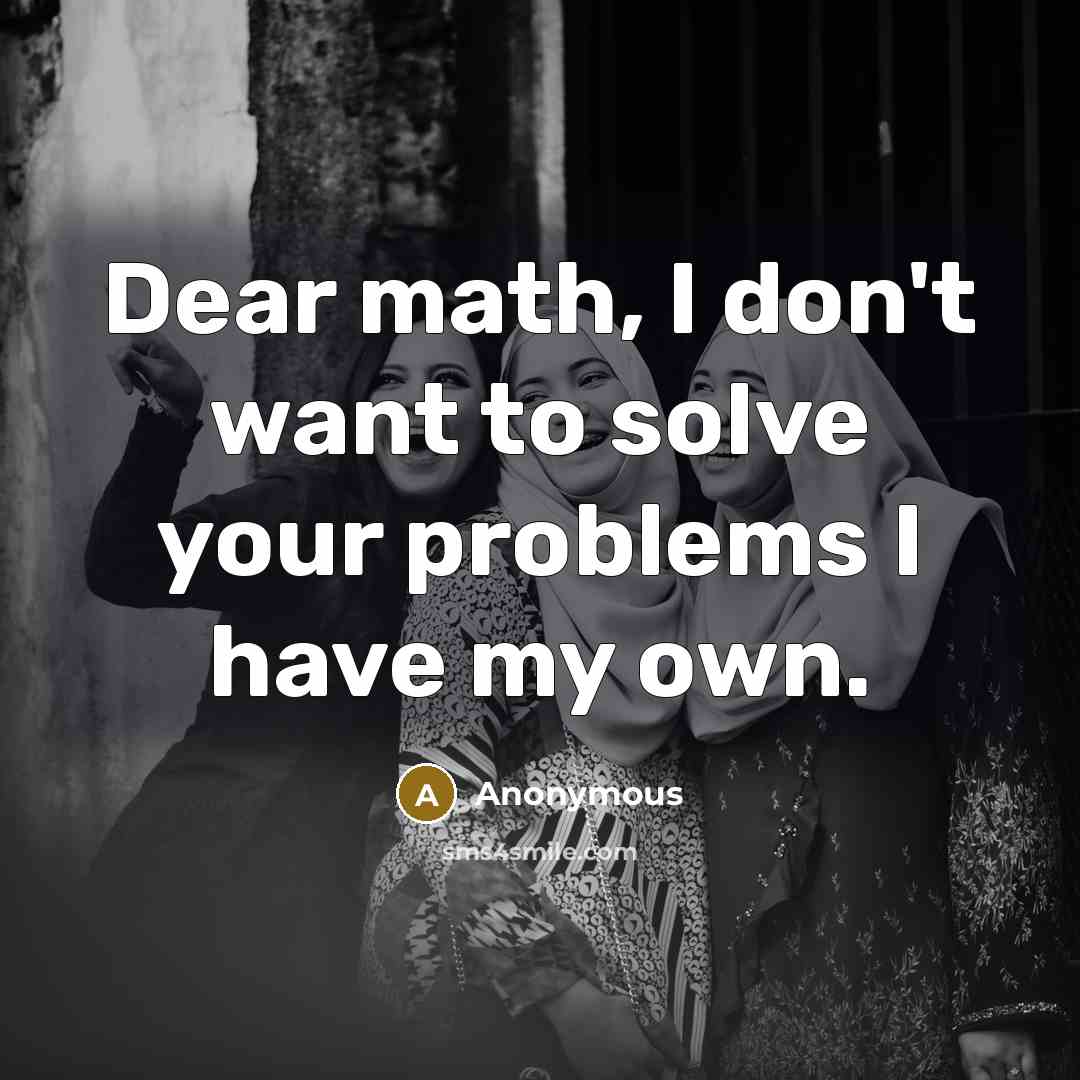 “Dear math, I don't want to solve your problems I have my own.” quote by Anonymous
