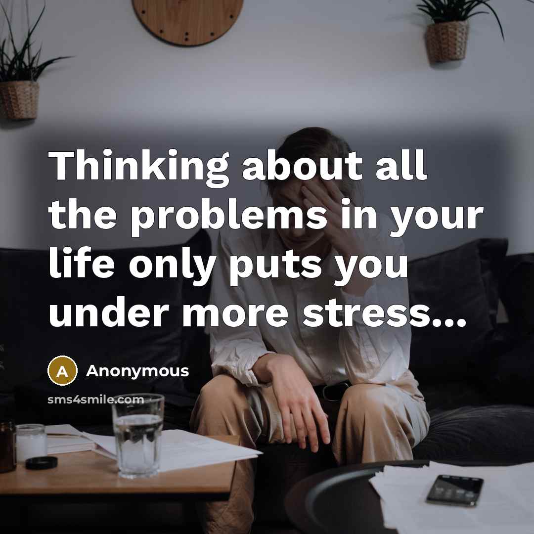 “Thinking about all the problems in your life only puts you under more stress...” quote by Anonymous