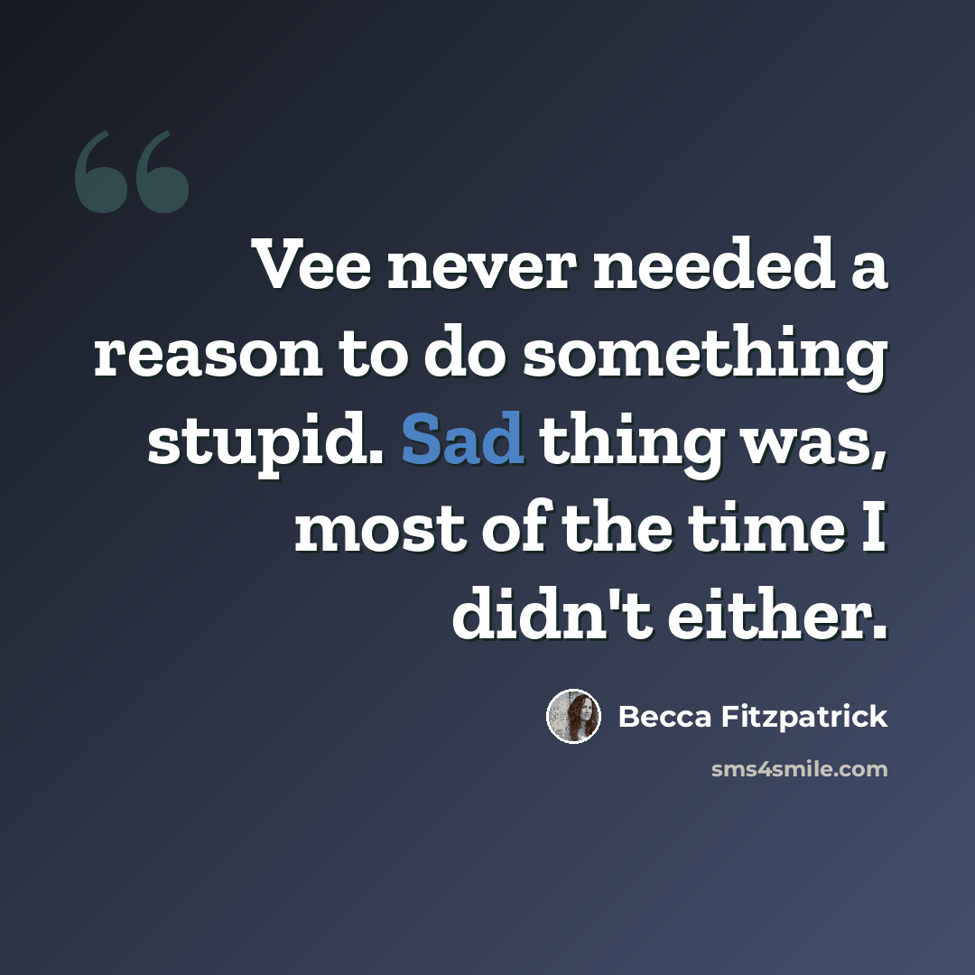 “Vee never needed a reason to do something stupid. Sad thing was, most of the time I didn't either.” quote by Becca Fitzpatrick