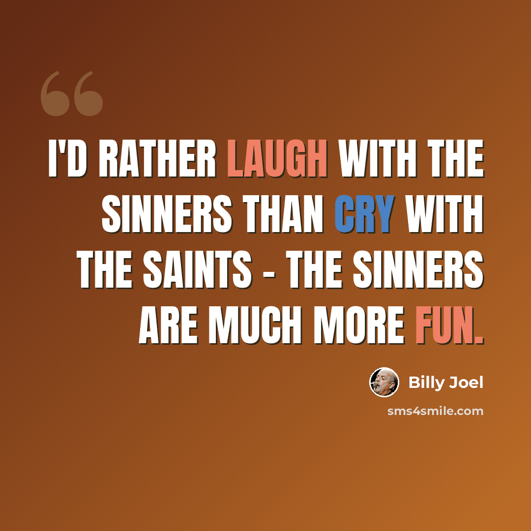 “I'd rather laugh with the sinners than cry with the saints - the sinners are much more fun.” quote by Billy Joel