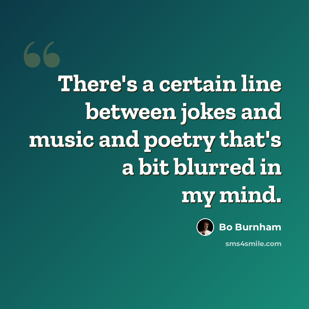 “There's a certain line between jokes and music and poetry that's a bit blurred in my mind.” quote by Bo Burnham