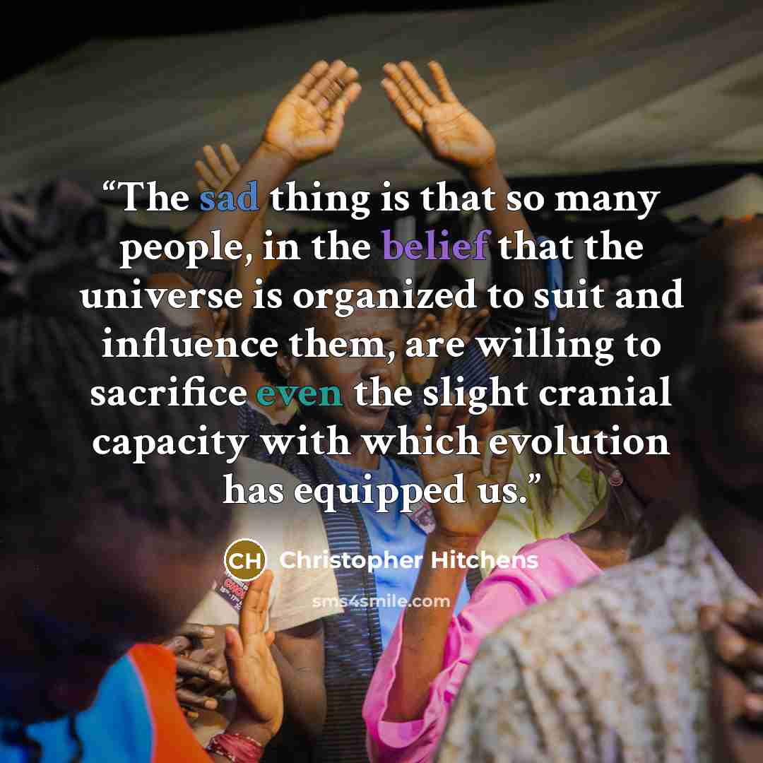 “The sad thing is that so many people, in the belief that the universe is organized to suit and influence them, are willing to sacrifice even the slight cranial capacity with which evolution has equipped us.” quote by Christopher Hitchens