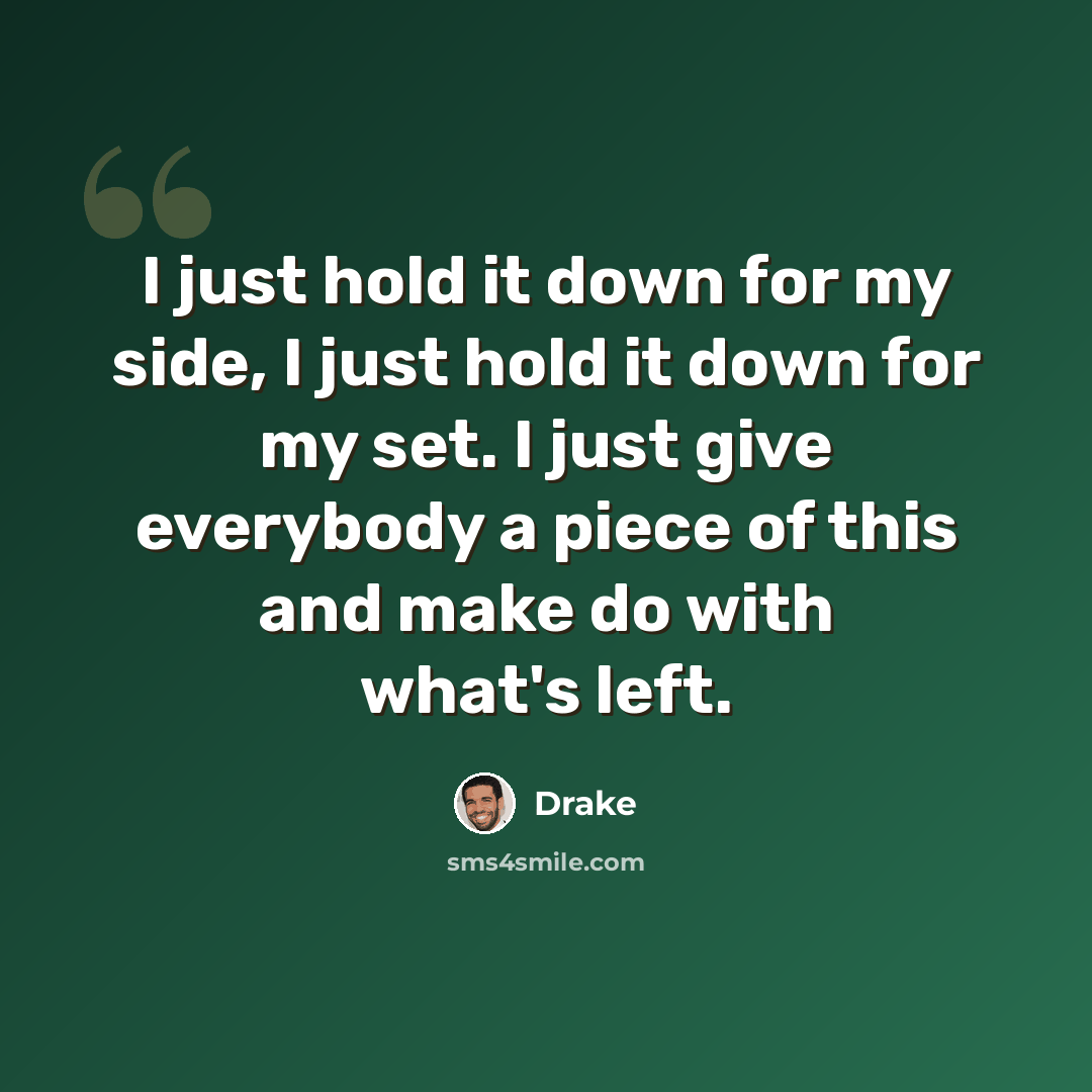 “I just hold it down for my side, I just hold it down for my set. I just give everybody a piece of this and make do with what's left.” quote by Drake