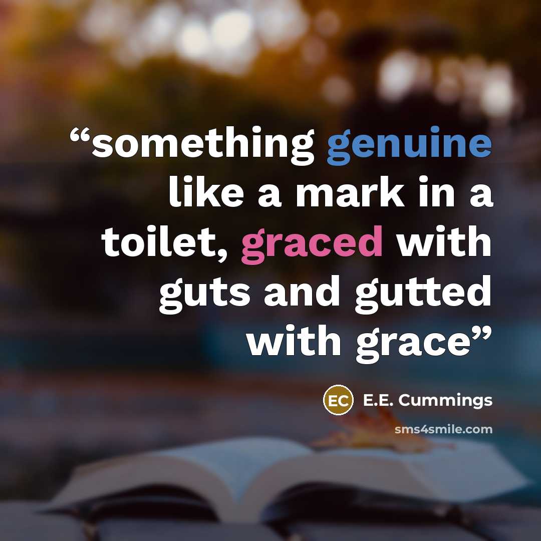 “something genuine like a mark in a toilet, graced with guts and gutted with grace” quote by E.E. Cummings