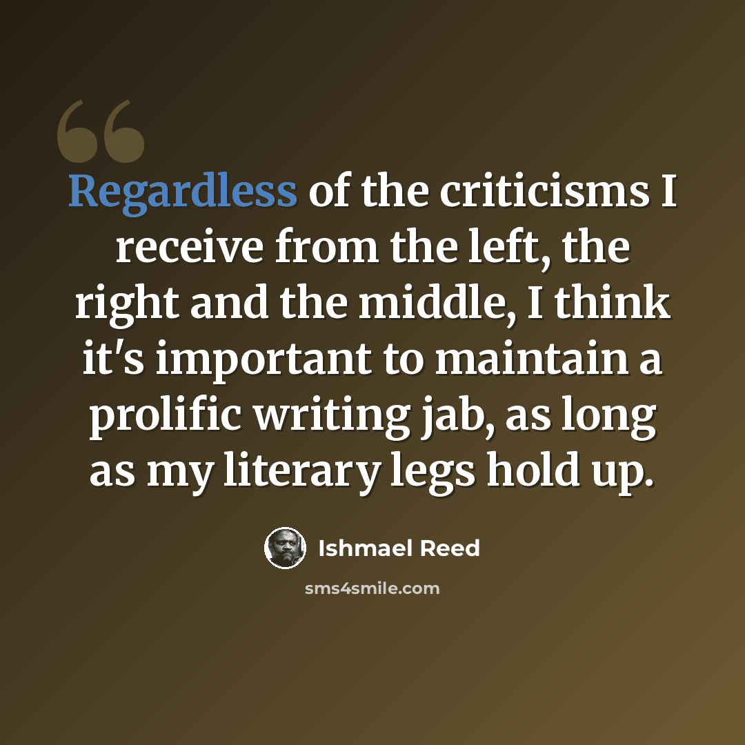 “Regardless of the criticisms I receive from the left, the right and the middle, I think it's important to maintain a prolific writing jab, as long as my literary legs hold up.” quote by Ishmael Reed