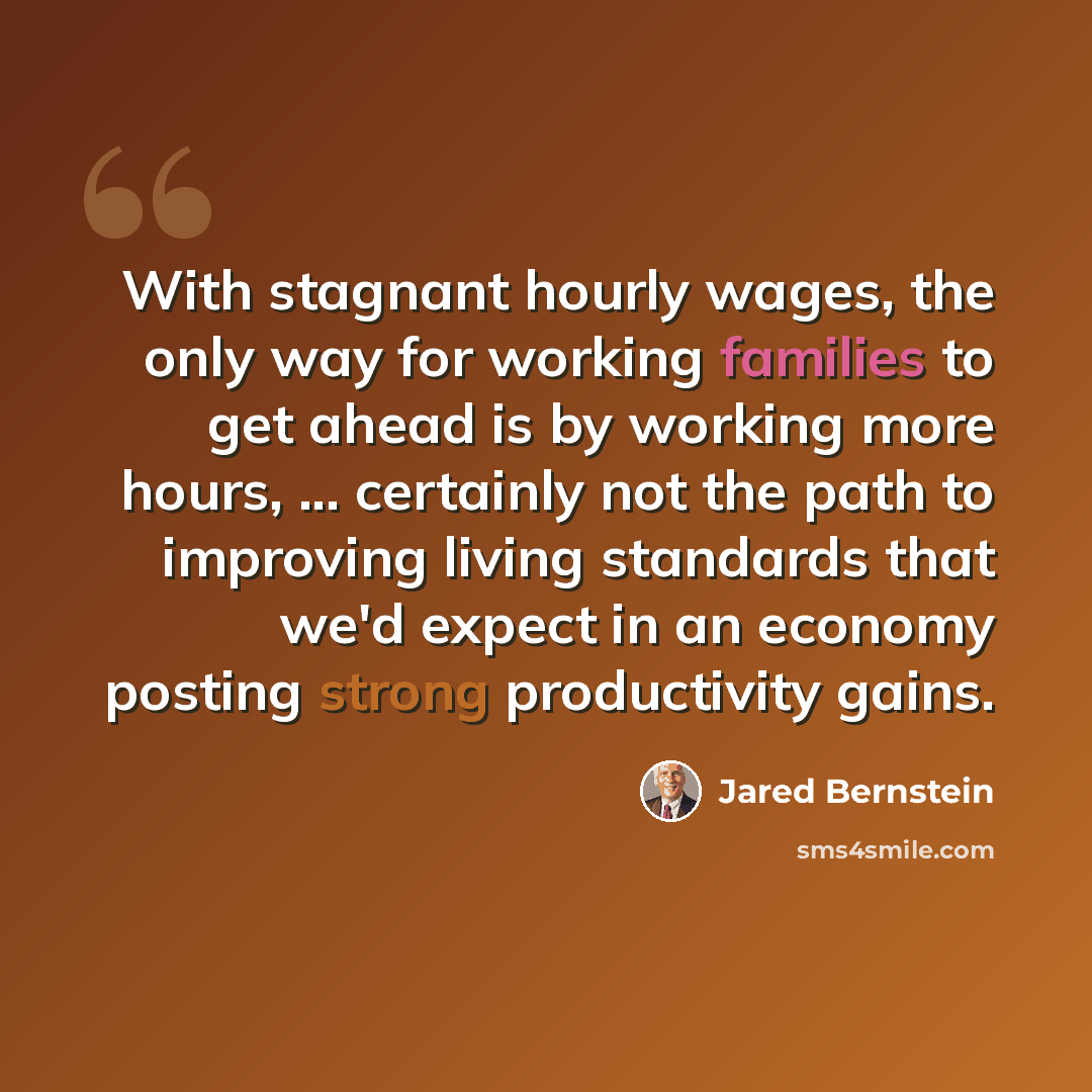 “With stagnant hourly wages, the only way for working families to get ahead is by working more hours, ... certainly not the path to improving living standards that we'd expect in an economy posting strong productivity gains.” quote by Jared Bernstein