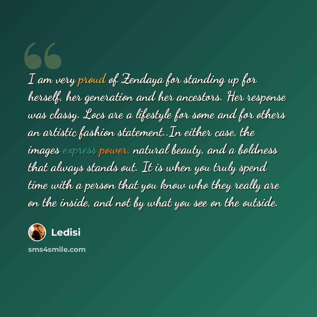 “I am very proud of Zendaya for standing up for herself, her generation and her ancestors. Her response was classy. Locs are a lifestyle for some and for others an artistic fashion statement..In either case, the images express power, natural beauty, and a boldness that always stands out. It is when…” quote by Ledisi