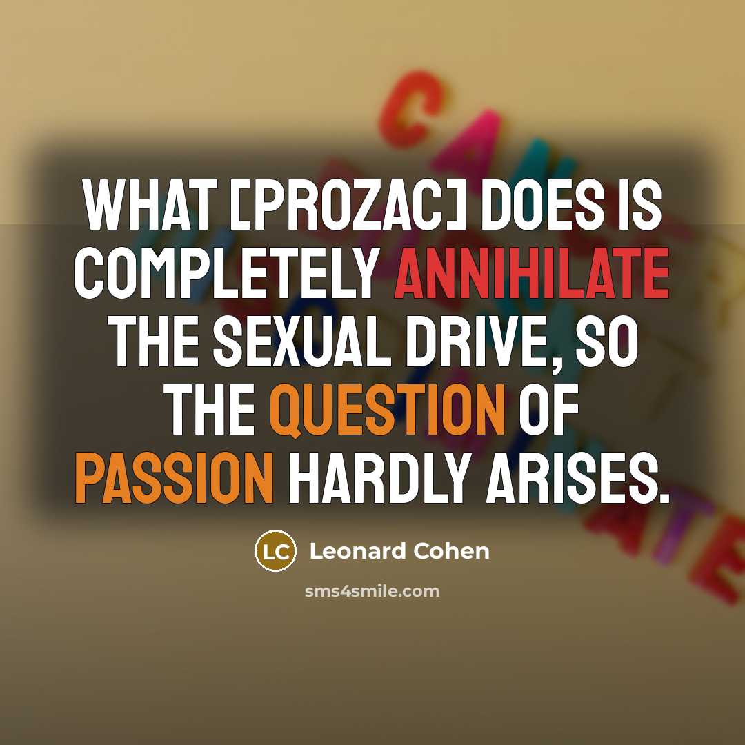 “What [Prozac] does is completely annihilate the sexual drive, so the question of passion hardly arises.” quote by Leonard Cohen