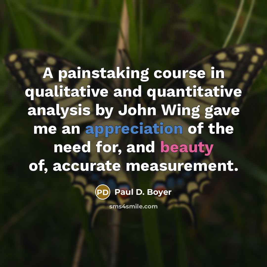 “A painstaking course in qualitative and quantitative analysis by John Wing gave me an appreciation of the need for, and beauty of, accurate measurement.” quote by Paul D. Boyer