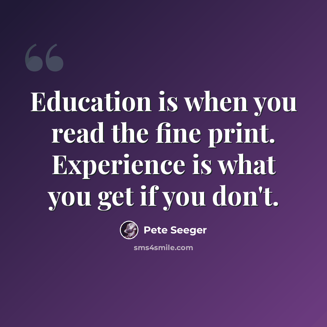 “Education is when you read the fine print. Experience is what you get if you don't.” quote by Pete Seeger