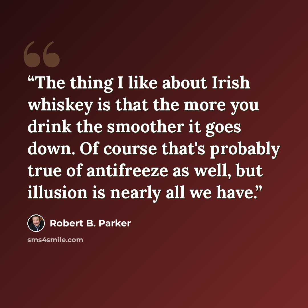 “The thing I like about Irish whiskey is that the more you drink the smoother it goes down. Of course that's probably true of antifreeze as well, but illusion is nearly all we have.” quote by Robert B. Parker