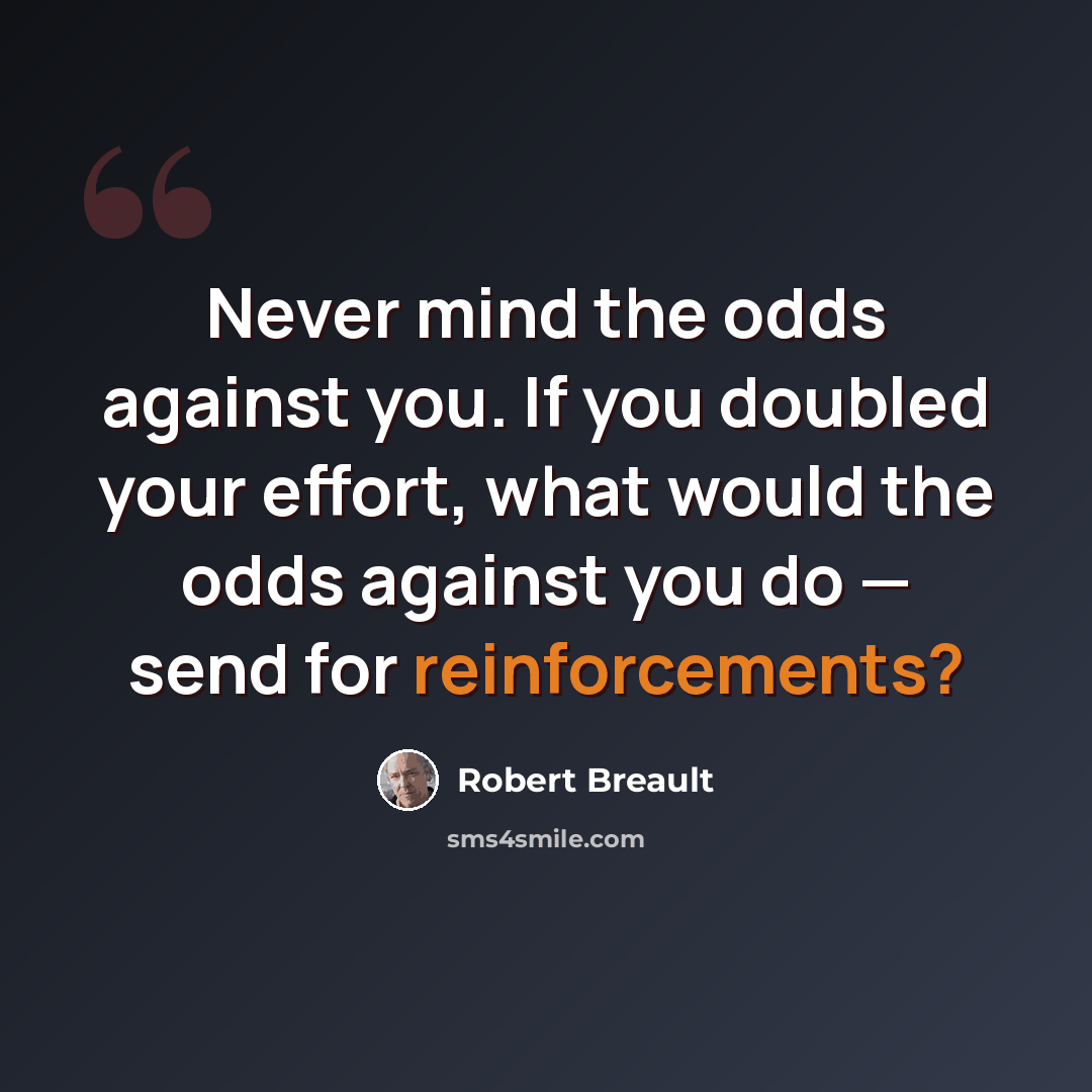 “Never mind the odds against you. If you doubled your effort, what would the odds against you do — send for reinforcements?” quote by Robert Breault