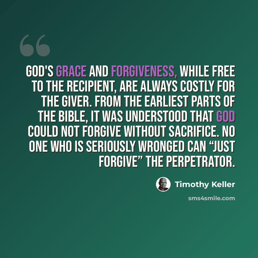“God's grace and forgiveness, while free to the recipient, are always costly for the giver. From the earliest parts of the Bible, it was understood that God could not forgive without sacrifice. No one who is seriously wronged can “just forgive” the perpetrator.” quote by Timothy Keller